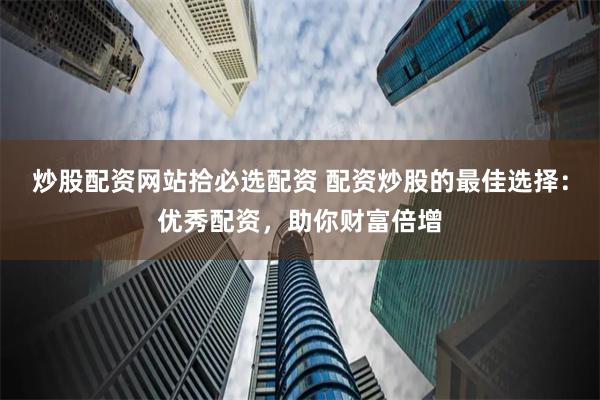 炒股配资网站拾必选配资 配资炒股的最佳选择：优秀配资，助你财富倍增