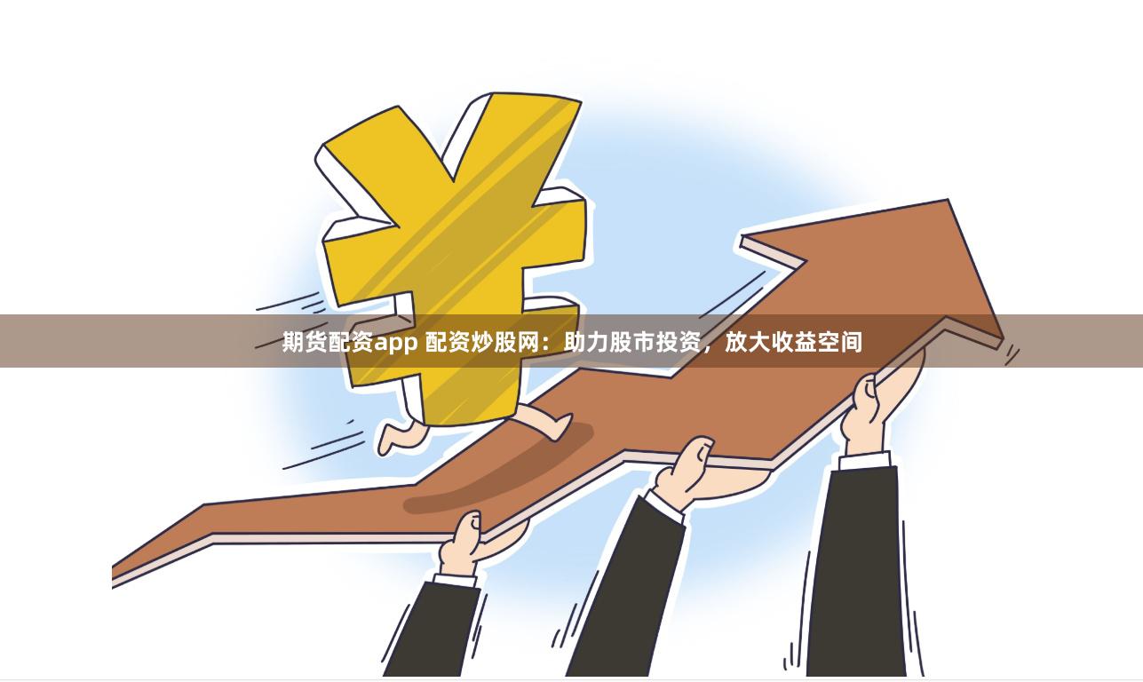 期货配资app 配资炒股网：助力股市投资，放大收益空间