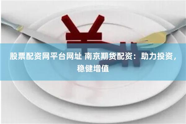 股票配资网平台网址 南京期货配资:助力投资,稳健增值