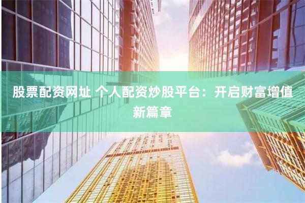 股票配资网址 个人配资炒股平台：开启财富增值新篇章