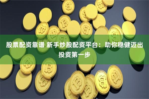 股票配资靠谱 新手炒股配资平台：助你稳健迈出投资第一步
