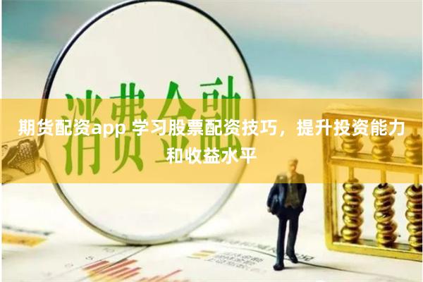 期货配资app 学习股票配资技巧，提升投资能力和收益水平
