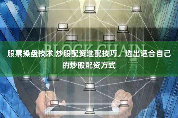 股票操盘技术 炒股配资选配技巧，选出适合自己的炒股配资方式