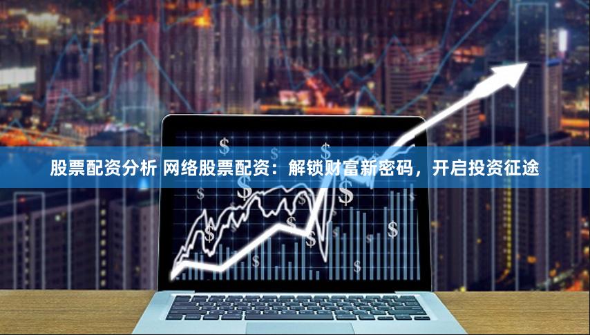 股票配资分析 网络股票配资:解锁财富新密码,开启投资征途
