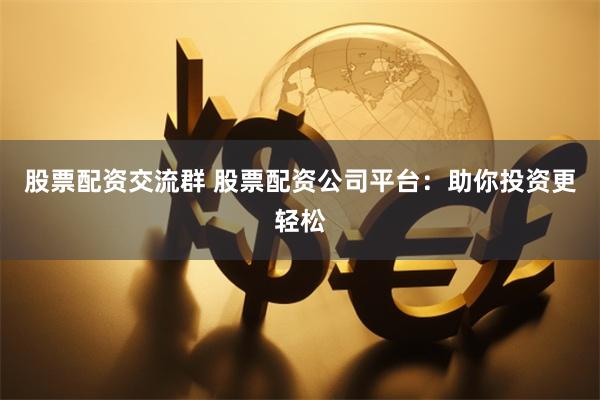 股票配资交流群 股票配资公司平台：助你投资更轻松