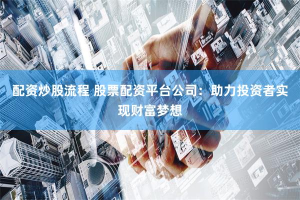 配资炒股流程 股票配资平台公司：助力投资者实现财富梦想