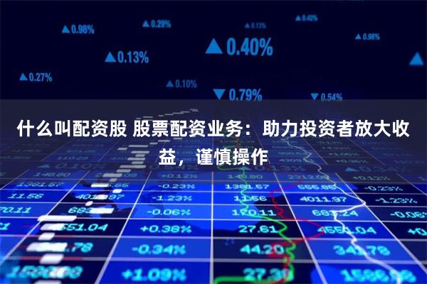 什么叫配资股 股票配资业务:助力投资者放大收益,谨慎操作