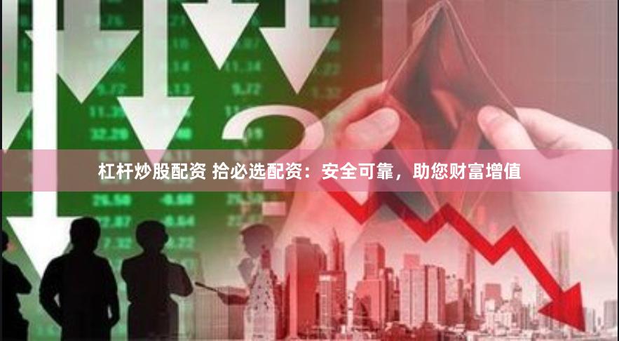 杠杆炒股配资 拾必选配资:安全可靠,助您财富增值