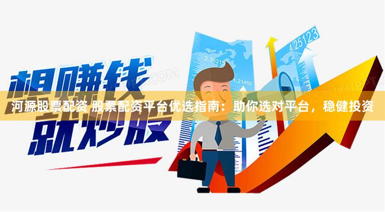 河源股票配资 股票配资平台优选指南：助你选对平台，稳健投资