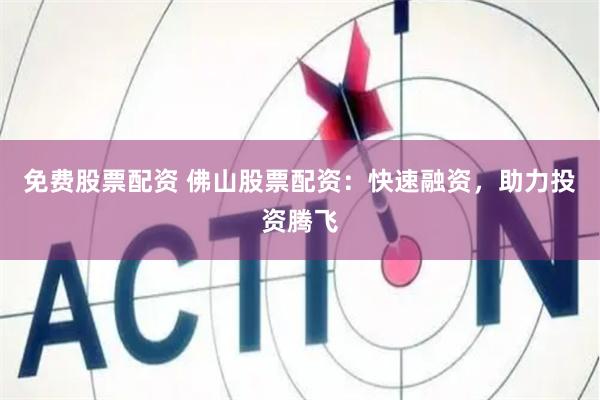 免费股票配资 佛山股票配资：快速融资，助力投资腾飞