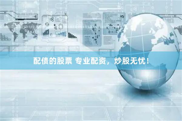 配债的股票 专业配资，炒股无忧！