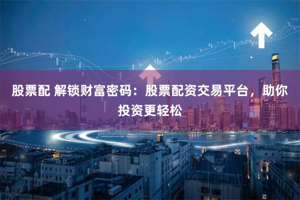 股票配 解锁财富密码：股票配资交易平台，助你投资更轻松