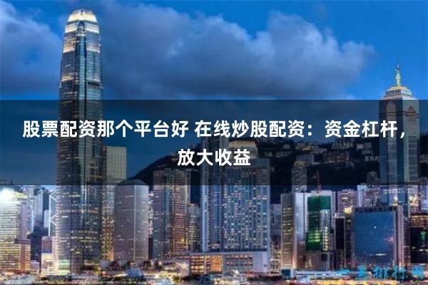 股票配资那个平台好 在线炒股配资：资金杠杆，放大收益
