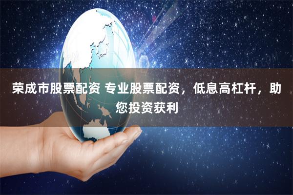 荣成市股票配资 专业股票配资,低息高杠杆,助您投资获利