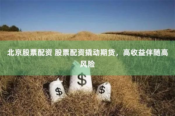 北京股票配资 股票配资撬动期货,高收益伴随高风险