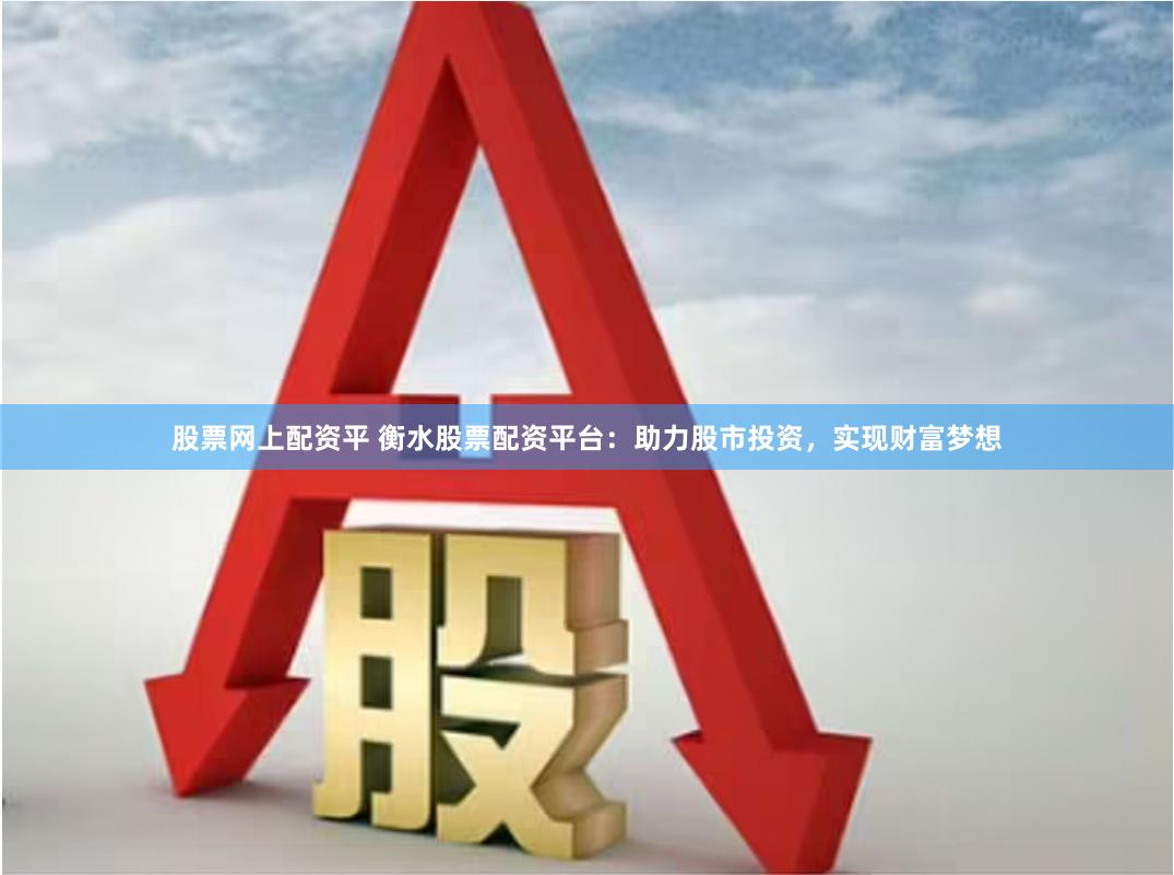 股票网上配资平 衡水股票配资平台：助力股市投资，实现财富梦想