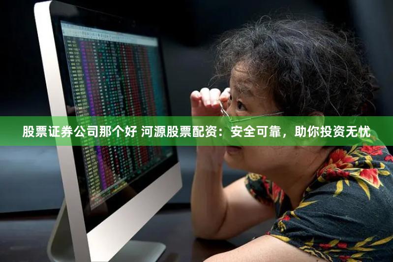 股票证券公司那个好 河源股票配资:安全可靠,助你投资无忧