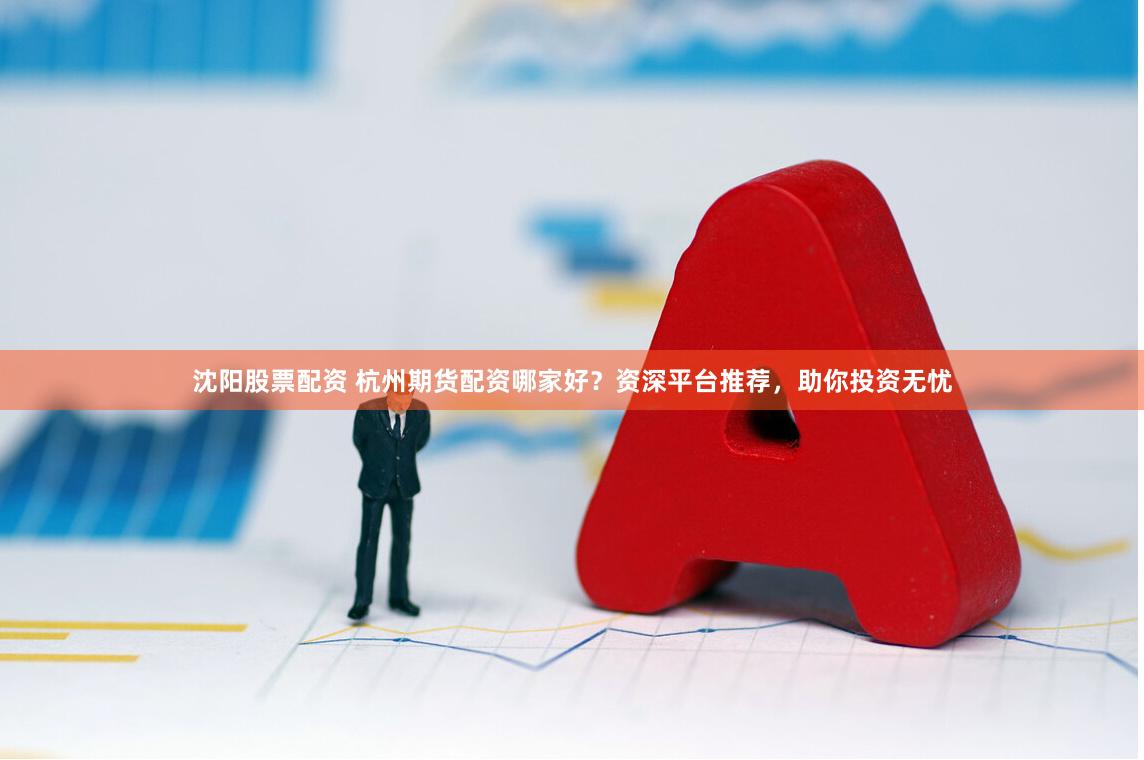 沈阳股票配资 杭州期货配资哪家好？资深平台推荐，助你投资无忧