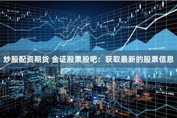 炒股配资期货 金证股票股吧：获取最新的股票信息