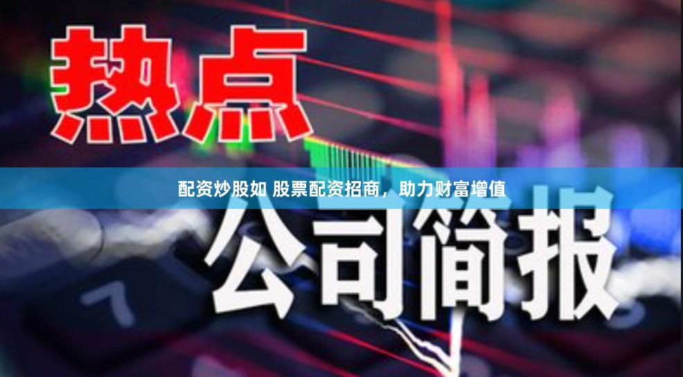 配资炒股如 股票配资招商,助力财富增值