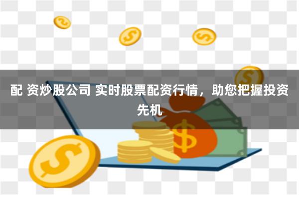 配 资炒股公司 实时股票配资行情，助您把握投资先机