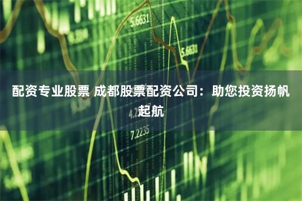 配资专业股票 成都股票配资公司:助您投资扬帆起航