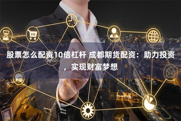 股票怎么配资10倍杠杆 成都期货配资：助力投资，实现财富梦想