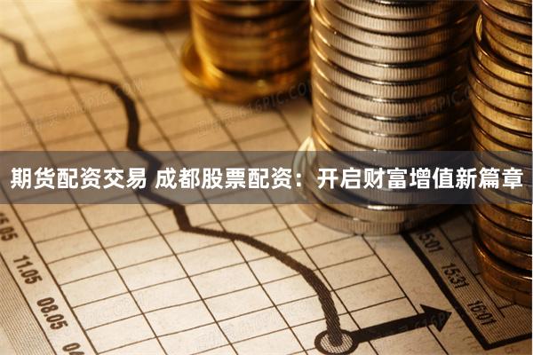 期货配资交易 成都股票配资：开启财富增值新篇章