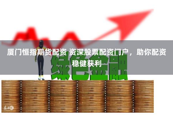 厦门恒指期货配资 资深股票配资门户，助你配资稳健获利
