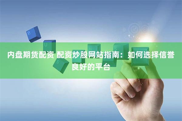 内盘期货配资 配资炒股网站指南:如何选择信誉良好的平台