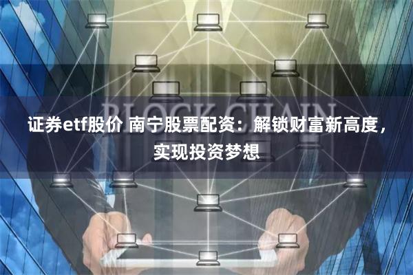 证券etf股价 南宁股票配资：解锁财富新高度，实现投资梦想