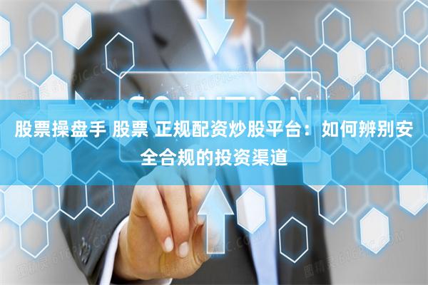 股票操盘手 股票 正规配资炒股平台：如何辨别安全合规的投资渠道