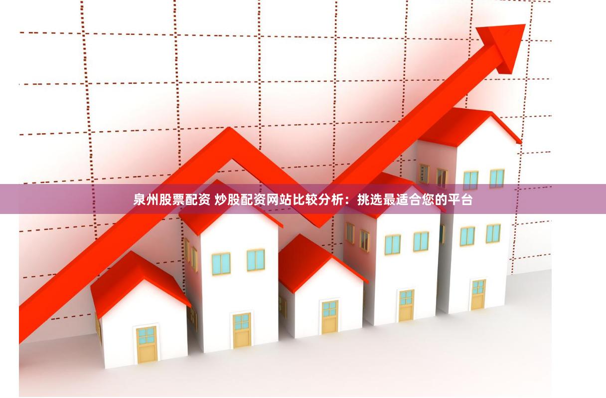 泉州股票配资 炒股配资网站比较分析：挑选最适合您的平台