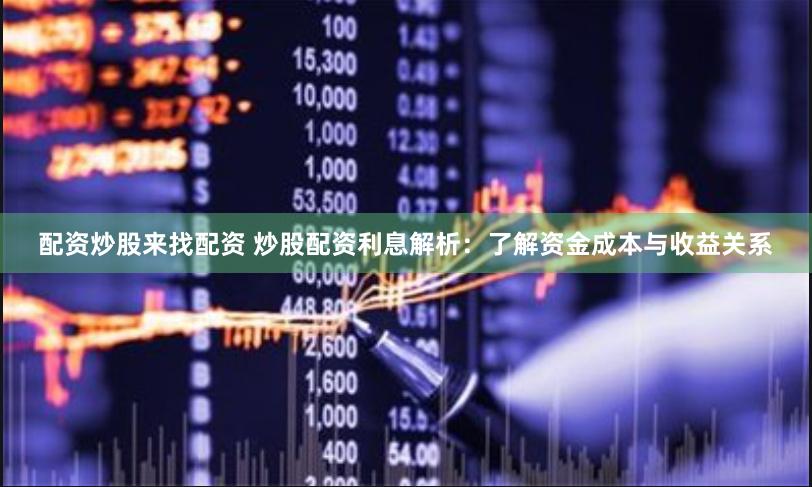 配资炒股来找配资 炒股配资利息解析:了解资金成本与收益关系