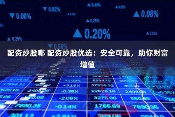 配资炒股哪 配资炒股优选：安全可靠，助你财富增值