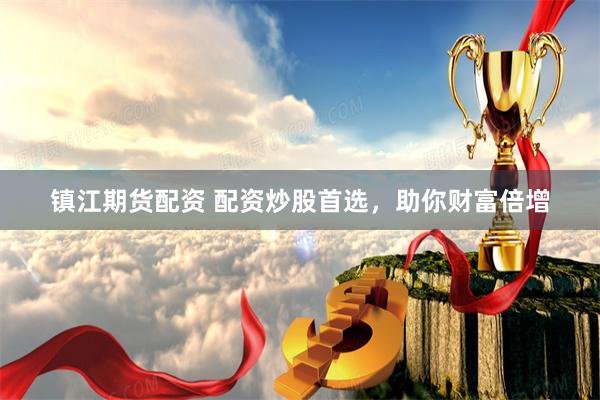 镇江期货配资 配资炒股首选，助你财富倍增