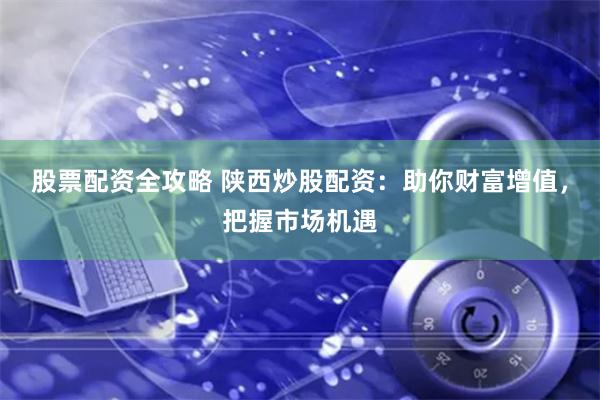 股票配资全攻略 陕西炒股配资：助你财富增值，把握市场机遇
