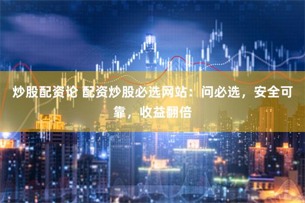 炒股配资论 配资炒股必选网站：问必选，安全可靠，收益翻倍