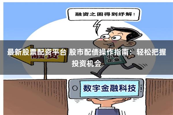 最新股票配资平台 股市配债操作指南：轻松把握投资机会