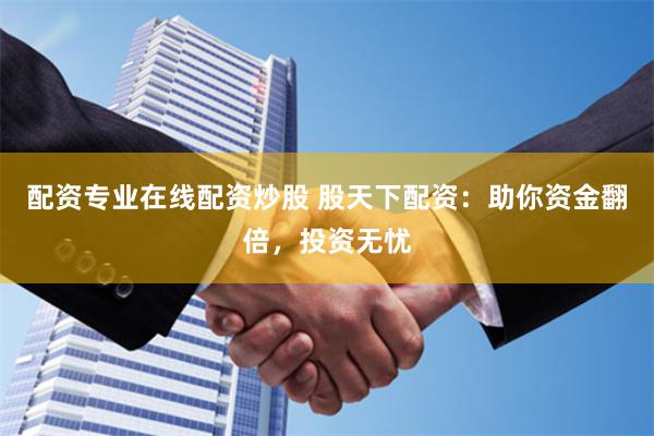配资专业在线配资炒股 股天下配资：助你资金翻倍，投资无忧