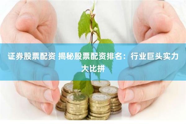 证券股票配资 揭秘股票配资排名:行业巨头实力大比拼