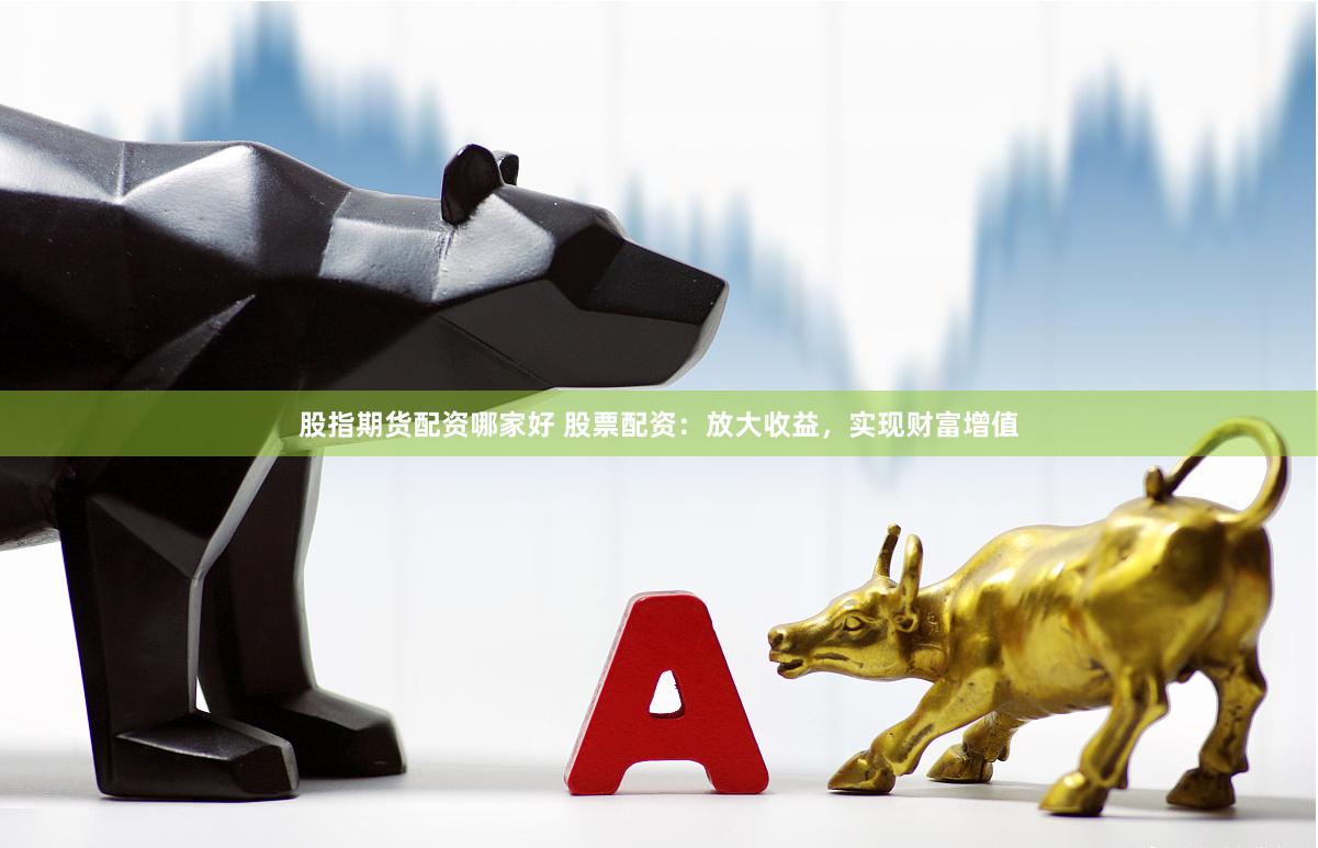 股指期货配资哪家好 股票配资：放大收益，实现财富增值