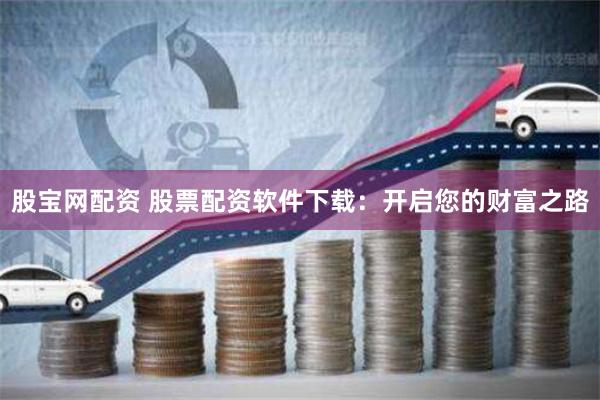 股宝网配资 股票配资软件下载：开启您的财富之路