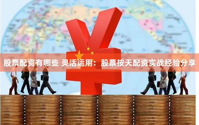 股票配资有哪些 灵活运用：股票按天配资实战经验分享