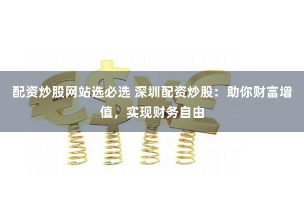 配资炒股网站选必选 深圳配资炒股:助你财富增值,实现财务自由
