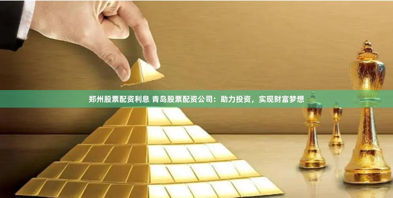 郑州股票配资利息 青岛股票配资公司:助力投资,实现财富梦想