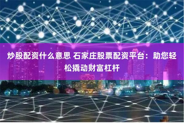 炒股配资什么意思 石家庄股票配资平台:助您轻松撬动财富杠杆