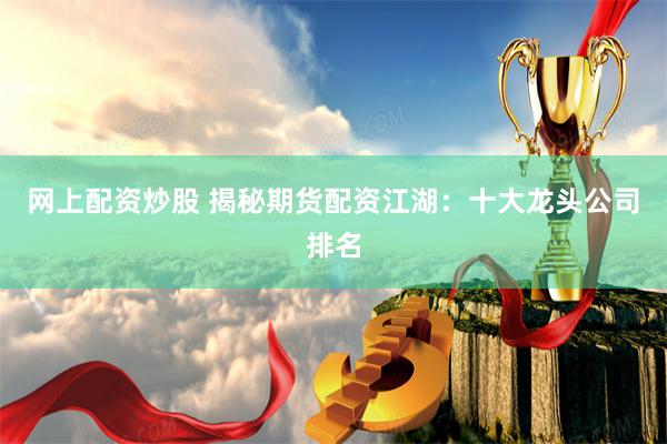 网上配资炒股 揭秘期货配资江湖:十大龙头公司排名