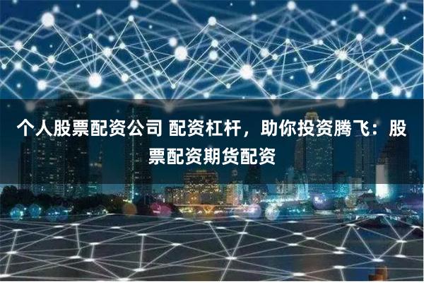 个人股票配资公司 配资杠杆，助你投资腾飞：股票配资期货配资