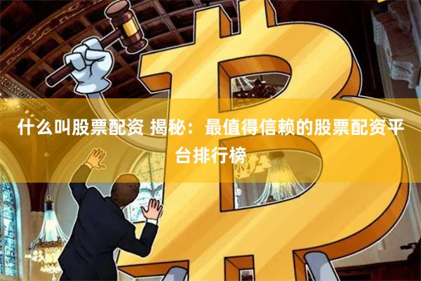 什么叫股票配资 揭秘：最值得信赖的股票配资平台排行榜